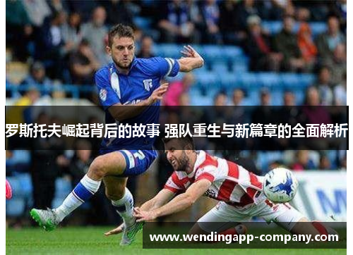 罗斯托夫崛起背后的故事 强队重生与新篇章的全面解析