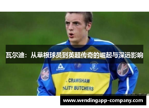 瓦尔迪：从草根球员到英超传奇的崛起与深远影响