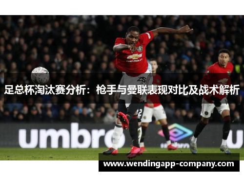 足总杯淘汰赛分析：枪手与曼联表现对比及战术解析