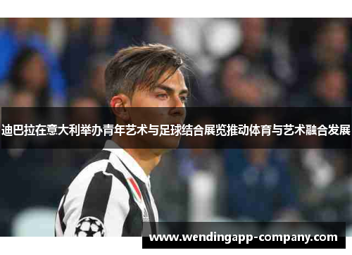 迪巴拉在意大利举办青年艺术与足球结合展览推动体育与艺术融合发展