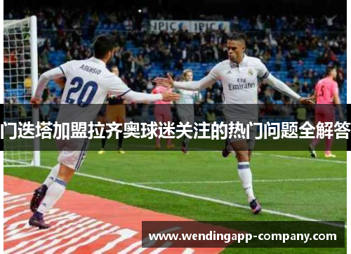 门迭塔加盟拉齐奥球迷关注的热门问题全解答