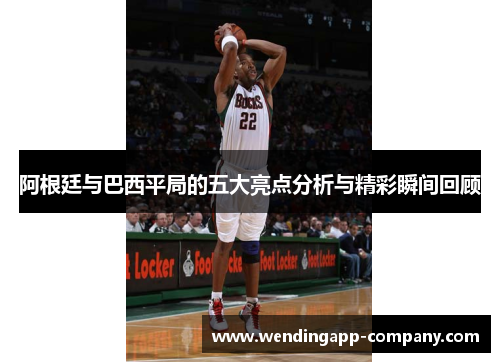 阿根廷与巴西平局的五大亮点分析与精彩瞬间回顾