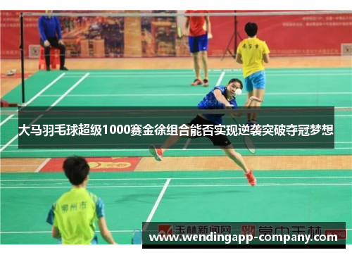 大马羽毛球超级1000赛金徐组合能否实现逆袭突破夺冠梦想