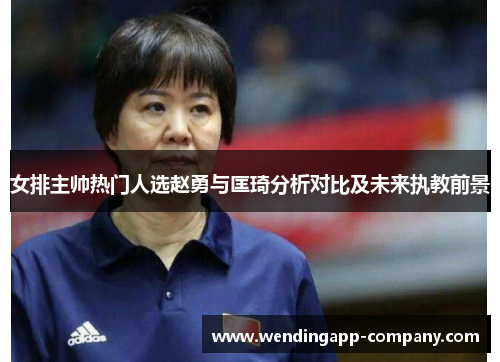 女排主帅热门人选赵勇与匡琦分析对比及未来执教前景