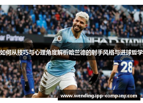 如何从技巧与心理角度解析哈兰德的射手风格与进球哲学