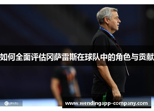 如何全面评估冈萨雷斯在球队中的角色与贡献