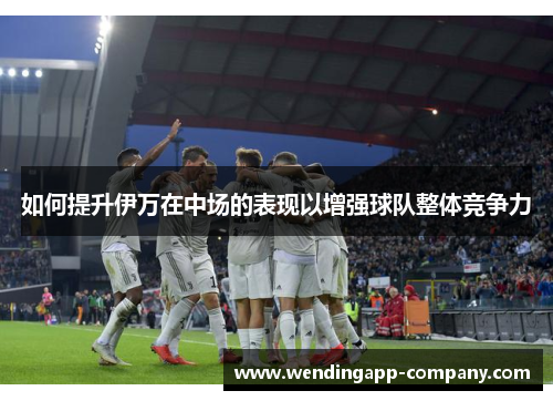 如何提升伊万在中场的表现以增强球队整体竞争力