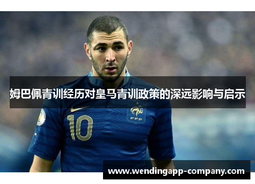 姆巴佩青训经历对皇马青训政策的深远影响与启示