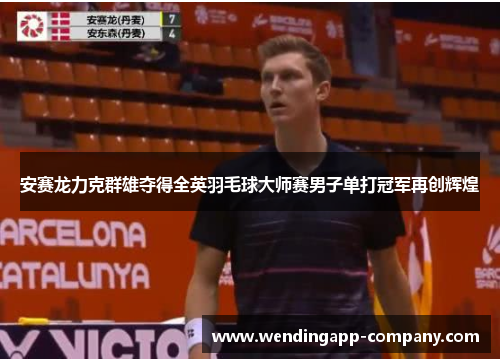 安赛龙力克群雄夺得全英羽毛球大师赛男子单打冠军再创辉煌