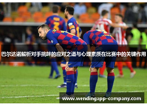 巴尔达诺解析对手挑衅的应对之道与心理素质在比赛中的关键作用