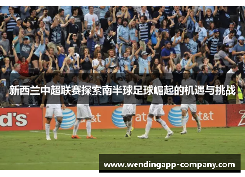 新西兰中超联赛探索南半球足球崛起的机遇与挑战