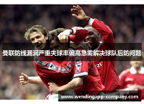 曼联防线漏洞严重失球率偏高急需解决球队后防问题