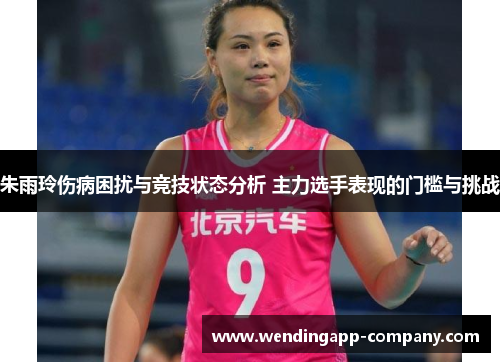 朱雨玲伤病困扰与竞技状态分析 主力选手表现的门槛与挑战