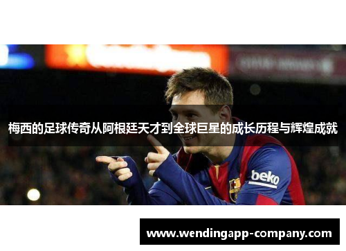 梅西的足球传奇从阿根廷天才到全球巨星的成长历程与辉煌成就