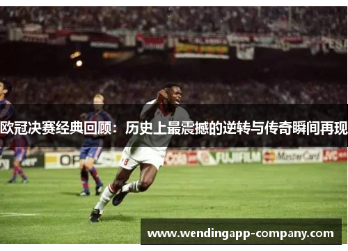 欧冠决赛经典回顾：历史上最震撼的逆转与传奇瞬间再现