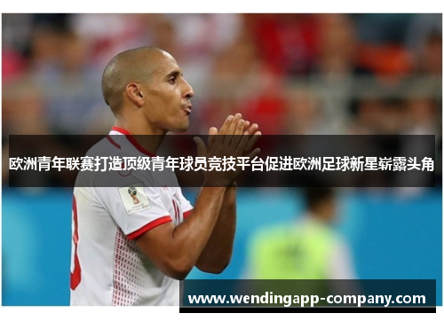 欧洲青年联赛打造顶级青年球员竞技平台促进欧洲足球新星崭露头角