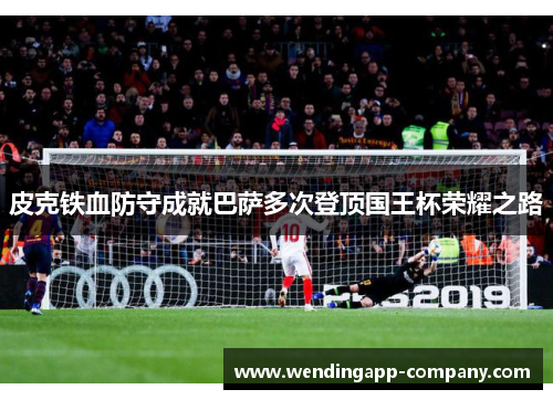 皮克铁血防守成就巴萨多次登顶国王杯荣耀之路