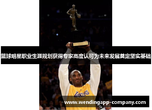 篮球明星职业生涯规划获得专家高度认可为未来发展奠定坚实基础