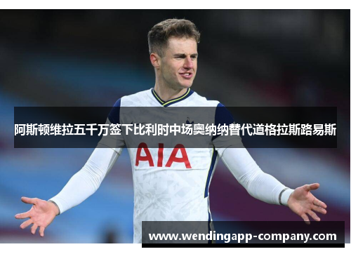 阿斯顿维拉五千万签下比利时中场奥纳纳替代道格拉斯路易斯