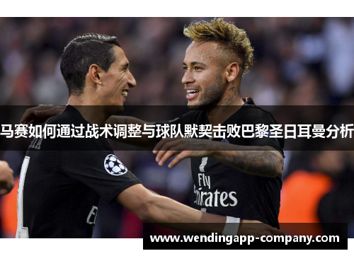 马赛如何通过战术调整与球队默契击败巴黎圣日耳曼分析