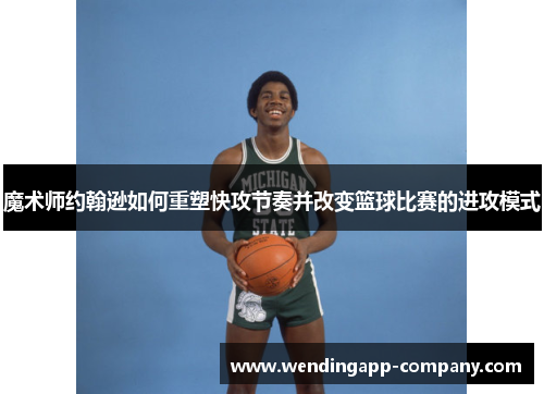 魔术师约翰逊如何重塑快攻节奏并改变篮球比赛的进攻模式