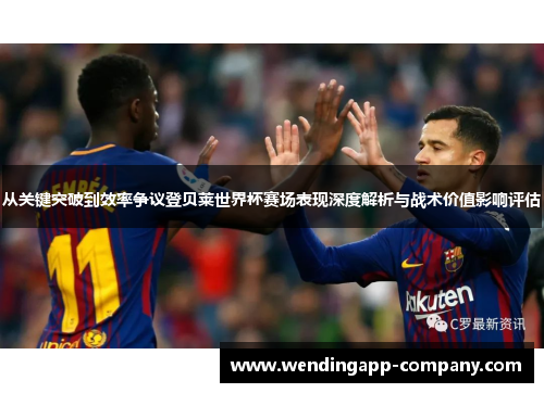 从关键突破到效率争议登贝莱世界杯赛场表现深度解析与战术价值影响评估