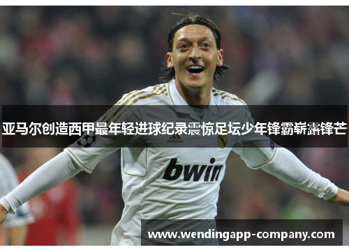 亚马尔创造西甲最年轻进球纪录震惊足坛少年锋霸崭露锋芒