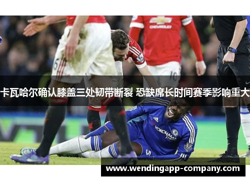 卡瓦哈尔确认膝盖三处韧带断裂 恐缺席长时间赛季影响重大