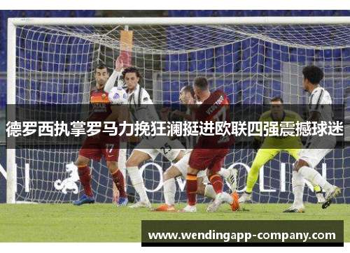 德罗西执掌罗马力挽狂澜挺进欧联四强震撼球迷