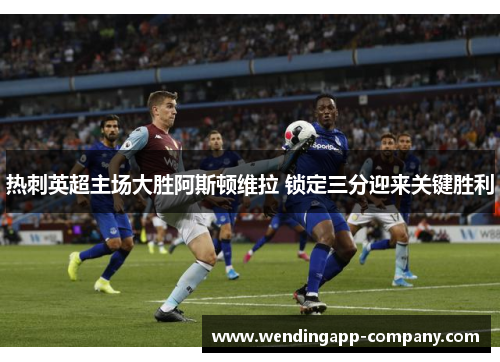 热刺英超主场大胜阿斯顿维拉 锁定三分迎来关键胜利